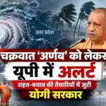 चक्रवात ‘अर्णब’ को लेकर यूपी में अलर्ट, राहत-बचाव की तैयारियों में जुटी योगी सरकार
